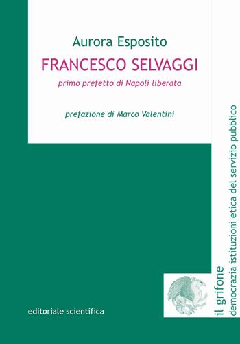 Francesco Selvaggi. Primo prefetto di Napoli liberata - Aurora Esposito - Libro Editoriale Scientifica 2021, Il grifone. Democrazia istituzioni etica del servizio pubblico | Libraccio.it