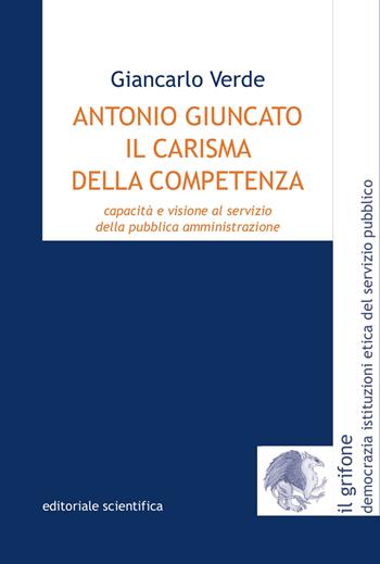 Antonio Giuncato, il carisma della competenza. Capacità e visione al servizio della pubblica amministrazione - Giancarlo Verde - Libro Editoriale Scientifica 2021, Il grifone. Democrazia istituzioni etica del servizio pubblico | Libraccio.it