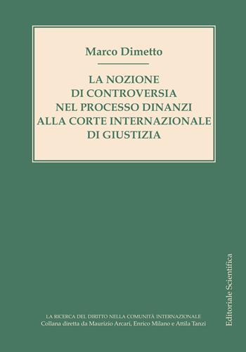 La nozione di controversia nel processo dinanzi alla Corte internazionale di giustizia - Marco Dimetto - Libro Editoriale Scientifica 2022, La ricerca del diritto nella comunità internazionale | Libraccio.it