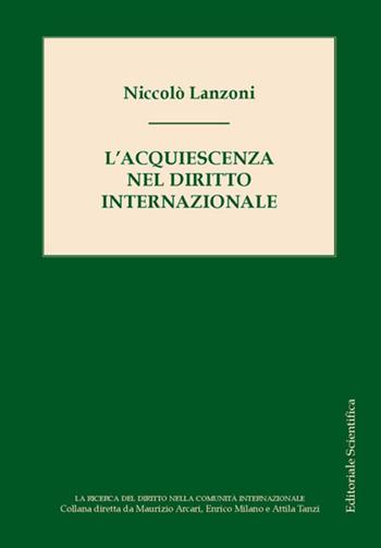 L'acquiescenza nel diritto internazionale - Niccolò Lanzoni - Libro Editoriale Scientifica 2023, La ricerca del diritto nella comunità internazionale | Libraccio.it