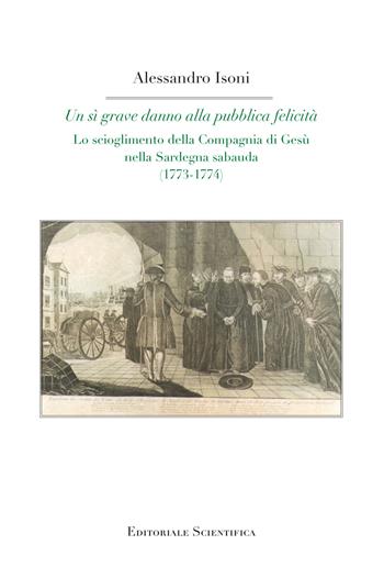 Un sì grave danno alla pubblica felicità. Lo scioglimento della Compagnia di Gesù nella Sardegna sabauda (1773-1774) - Alessandro Isoni - Libro Editoriale Scientifica 2023, Fuori collana | Libraccio.it