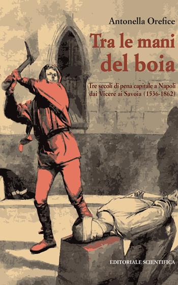 Tra le mani del boia. Tre secoli di pena capitale a Napoli dai Viceré ai Savoia (1536-1862) - Antonella Orefice - Libro Editoriale Scientifica 2023, La memoria storica | Libraccio.it
