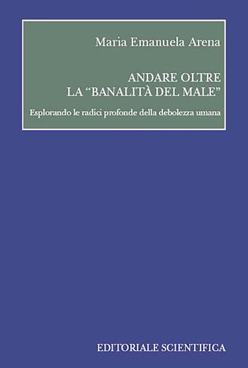Andare oltre la «banalità del male» - Maria Emanuela Arena - Libro Editoriale Scientifica 2023 | Libraccio.it