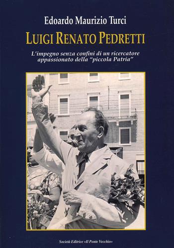 Luigi Renato Pedretti. L'impegno senza confini di un ricercatore appassionato della «piccola Patria» - Edoardo Maurizio Turci - Libro Il Ponte Vecchio 2021 | Libraccio.it