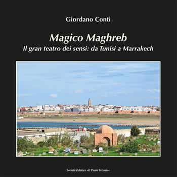 Magico Maghreb. Il gran teatro dei sensi: da Tunisi a Marrakech - Giordano Conti - Libro Il Ponte Vecchio 2021 | Libraccio.it