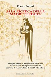 Alla ricerca della madre perduta. Testi per un teatro d'argomento scientifico a novant'anni dalla pubblicazione del Teorema di incompletezza di Kurt Gödel (1931)