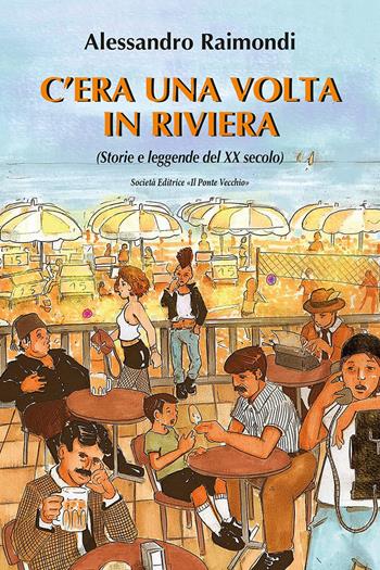 C'era una volta in Riviera. (Storie e leggende del XX seoclo) - Alessandro Raimondi - Libro Il Ponte Vecchio 2022 | Libraccio.it