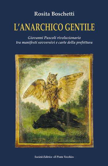L' anarchico gentile. Giovanni Pascoli rivoluzionario tra manifesti sovversivi e carte della prefettura - Rosita Boschetti - Libro Il Ponte Vecchio 2022 | Libraccio.it