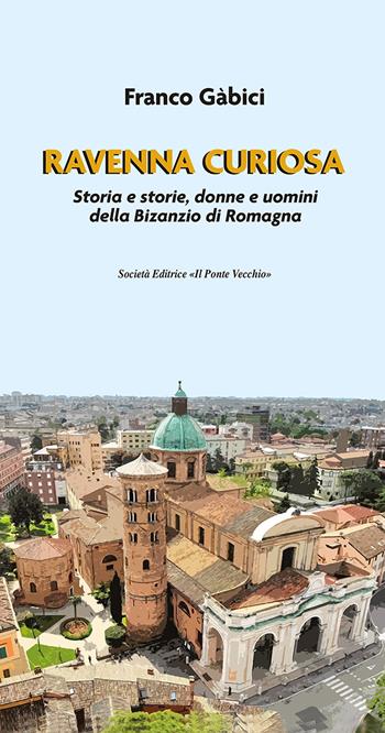Ravenna curiosa. Storia e storie, donne e uomini della Bisanzio di Romagna - Franco Gàbici - Libro Il Ponte Vecchio 2022, Vicus. Testi e documenti di storia locale | Libraccio.it