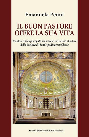Il buon pastore offre la sua vita. L'ordinazione episcopale nei mosaici del catino absidale della basilica di Sant'Apollinare in Classe - Emanuela Penni - Libro Il Ponte Vecchio 2023, Mirabilia imaginis | Libraccio.it