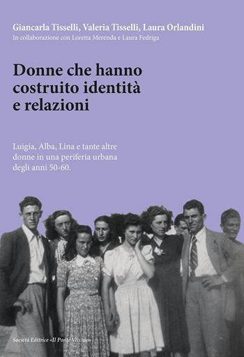 Donne che hanno costruito identità e relazioni. Luigia, Alba, Lina e tante altre donne in una periferia urbana degli anni '50-'60 - Giancarla Tisselli, Valeria Tisselli, Laura Orlandini - Libro Il Ponte Vecchio 2023 | Libraccio.it