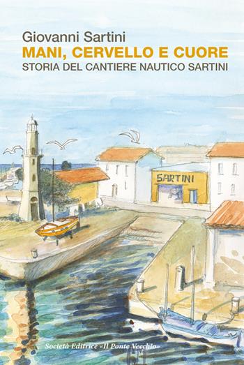 Mani, cervello e cuore. Storia dei cantieri Sartini - Giovanni Sartini - Libro Il Ponte Vecchio 2023 | Libraccio.it