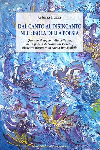 Dal canto al disincanto nell'isola della poesia. Quando il sogno della bellezza, nella poesia di Giovanni Pascoli, viene trasformato in sogno impossibile - Gloria Fuzzi - Libro Il Ponte Vecchio 2023 | Libraccio.it