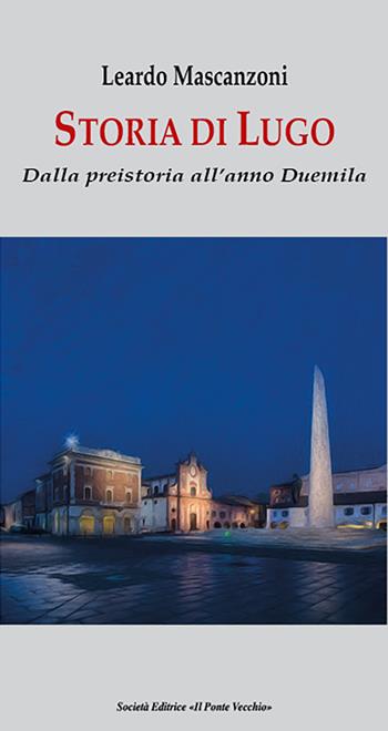 Storia di Lugo. Dalla preistoria all'anno Duemila - Leardo Mascanzoni - Libro Il Ponte Vecchio 2023 | Libraccio.it