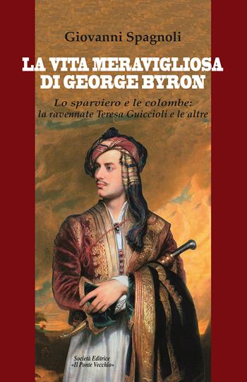 La vita meravigliosa di George Byron. Lo sparviero e le colombe: la ravennate Teresa Guiccioli e le altre - Giovanni Spagnoli - Libro Il Ponte Vecchio 2024 | Libraccio.it