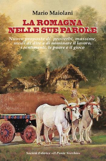 La Romagna nelle sue parole. Il lavoro, la famiglia, il gioco e lo splendore dei proverbi e modi di dire, usanze e costuni, documentati dalla nostra lingua materna - Mario Maiolani - Libro Il Ponte Vecchio 2025 | Libraccio.it