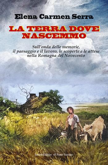 La terra dove nascemmo. Sull'onda delle memorie, il paesaggio e il lavoro, le scoperte e le attese nella Romagna del Novecento - Elena Carmen Serra - Libro Il Ponte Vecchio 2025 | Libraccio.it