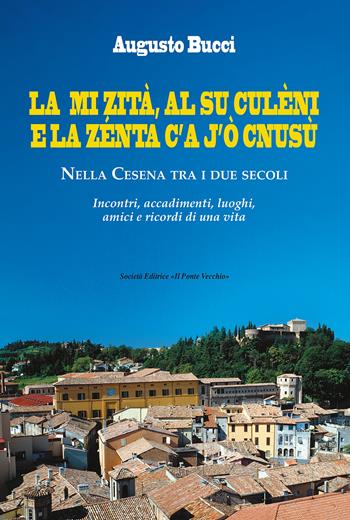La mi zità, al su culèni e la zénta c'A j'ò cnusù. Nella Cesena tra i due secoli. Incontri, accadimenti, luoghi, amici e ricordi di una vita - Augusto Bucci - Libro Il Ponte Vecchio 2025 | Libraccio.it