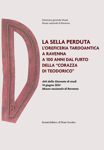 La sella perduta. L'oreficeria tardoantica a Ravenna a 100 anni dal furto della «corazza di Teodorico». Atti della Giornata di studi (14 giugno 2024, Museo nazionale di Ravenna)  - Libro Il Ponte Vecchio 2025, Storie | Libraccio.it