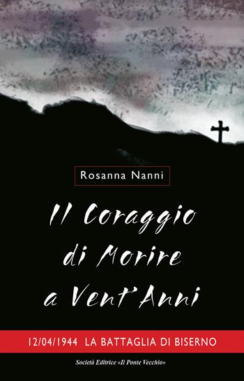 Il coraggio di morire a vent'anni. 12/04/1944. La battaglia di Biserno - Rosanna Nanni - Libro Il Ponte Vecchio 2026, Cammei | Libraccio.it