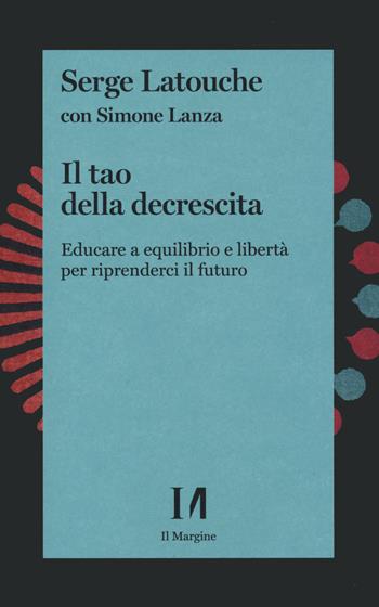 Il tao della decrescita. Educare a equilibrio e libertà per riprenderci il futuro - Serge Latouche, Simone Lanza - Libro Il Margine (Trento) 2021 | Libraccio.it
