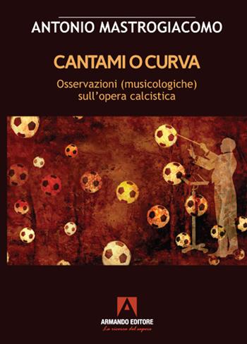 Cantami o curva. Osservazioni (musicologiche) sull'opera calcistica - Antonio Mastrogiacomo - Libro Armando Editore 2021, Scaffale aperto | Libraccio.it