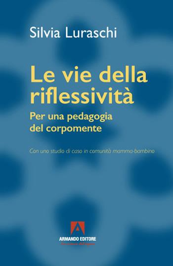 Le vie della riflessività. Per una pedagogia del corpomente - Silvia Luraschi - Libro Armando Editore 2021, Pedagogia generale e sociale | Libraccio.it