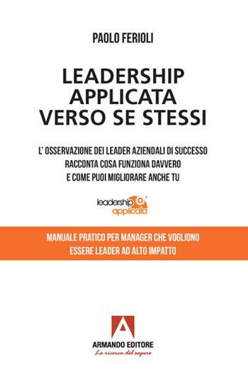 Leadership applicata verso se stessi. L'osservazione dei leader aziendali di successo racconta cosa funziona davvero e come puoi migliorare anche tu - Paolo Ferioli - Libro Armando Editore 2022, Manuali pratici | Libraccio.it