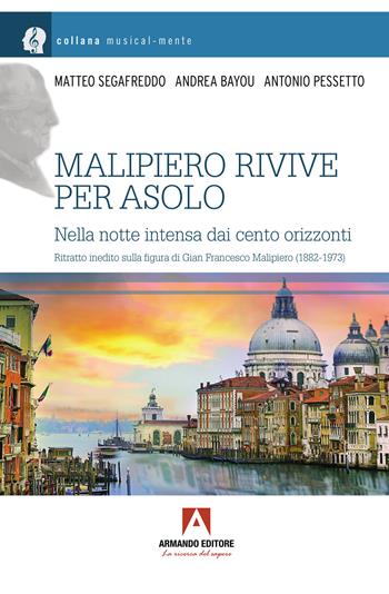 Malipiero rivive per Asolo. Nella notte intensa dei cento orizzonti - Matteo Segafreddo, Andrea Bayou, Antonio Pessetto - Libro Armando Editore 2022, Musicalmente | Libraccio.it