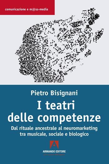 I teatri delle competenze. Dal rituale ancestrale al neuromarketing tra musicale, sociale e biologico - Pietro Bisignani - Libro Armando Editore 2022, Comunicazione e mass media | Libraccio.it