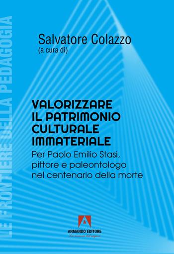 Valorizzare il patrimonio culturale immateriale. Per Paolo Emilio Stati, pittore e paleontologo nel centenario della morte - Salvatore Colazzo - Libro Armando Editore 2023, Le frontiere della pedagogia | Libraccio.it