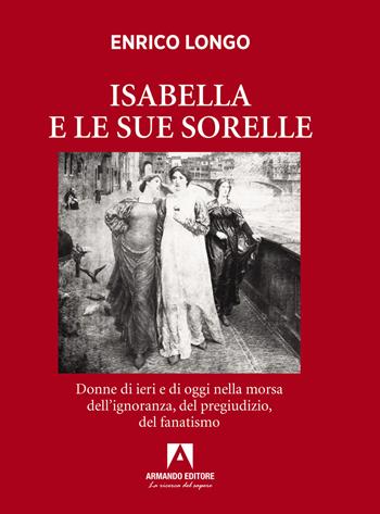 Isabella e le sue sorelle. Donne di ieri e di oggi nella morsa dell’ignoranza, del pregiudizio, del fanatismo - Enrico Longo - Libro Armando Editore 2023, Narrare | Libraccio.it