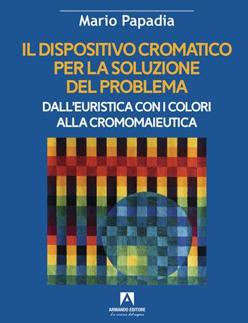 Il dispositivo cromatico per la soluzione del problema. Dall'euristica con i colori alla cromomaieutica - Mario Papadia - Libro Armando Editore 2023, Scaffale aperto | Libraccio.it