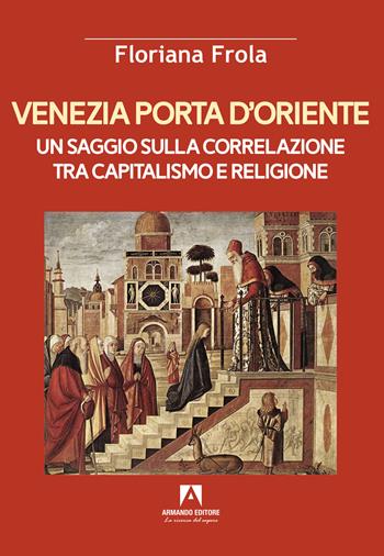 Venezia porta d'Oriente. Un saggio sulla correlazione tra capitalismo e religione - Floriana Frola - Libro Armando Editore 2024, Scaffale aperto | Libraccio.it