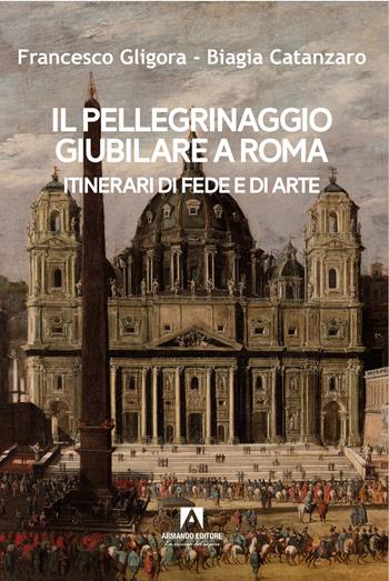 Il pellegrinaggio giubilare a Roma. Itinerari di fede e di arte - Francesco Gligora, Biagia Catanzaro - Libro Armando Editore 2024, Scaffale aperto | Libraccio.it