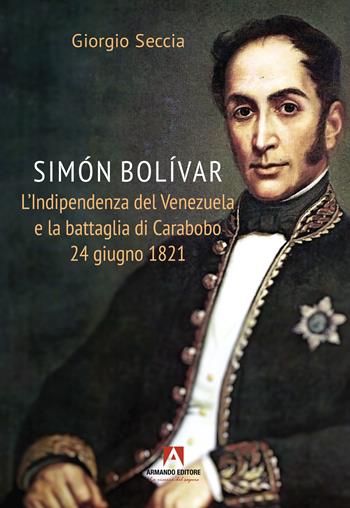 Simon Bolivar. L'indipendenza del Venezuela e la battaglia di Carabobo 24 giugno 1821 - Giorgio Seccia - Libro Armando Editore 2025, Scaffale aperto | Libraccio.it
