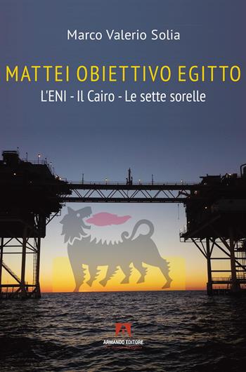 Mattei, obiettivo Egitto. L’ENI – Il Cairo – Le sette sorelle - Marco Valerio Solia - Libro Armando Editore 2025, Scaffale aperto | Libraccio.it