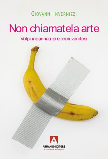 Non chiamatela arte. Volpi ingannatrici e corvi vanitosi - Giovanni Invernizzi - Libro Armando Editore 2025, Scaffale aperto | Libraccio.it