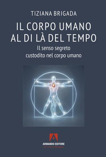 Il corpo umano al di là del tempo. Il senso segreto custodito nel corpo umano - Tiziana Brigada - Libro Armando Editore 2026, Scaffale aperto | Libraccio.it