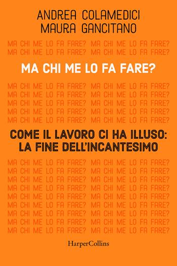 Ma chi me lo fa fare? Come il lavoro ci ha illuso: la fine dell'incantesimo - Maura Gancitano, Andrea Colamedici - Libro HarperCollins Italia 2023 | Libraccio.it