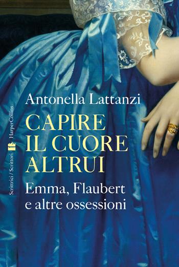Capire il cuore altrui. Emma, Flaubert e altre ossessioni - Antonella Lattanzi - Libro HarperCollins Italia 2024, Scrittrici/scrittori | Libraccio.it