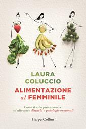 Alimentazione al femminile. Come il cibo può aiutarci ad alleviare disturbi e patologie ormonali