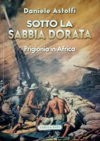 Sotto la sabbia dorata. Prigionia in Africa - Daniele Astolfi - Libro Tabula Fati 2022, I dioscuri | Libraccio.it