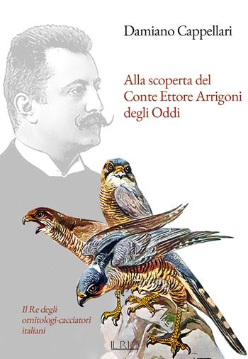 Alla scoperta del Conte Ettore Arrigoni degli Oddi. Il Re degli ornitologi-cacciatori italiani - Damiano Cappellari - Libro Il Rio 2021 | Libraccio.it