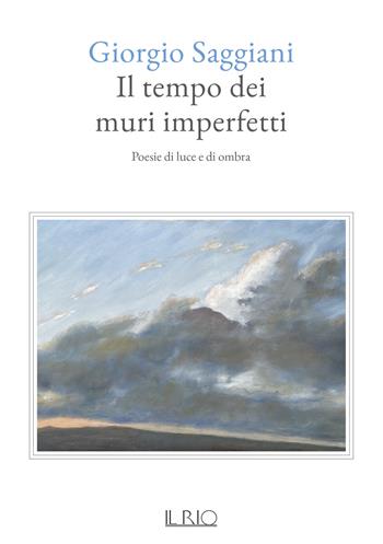 Il tempo dei muri imperfetti. Poesie di luce e di ombra - Giorgio Saggiani - Libro Il Rio 2021 | Libraccio.it