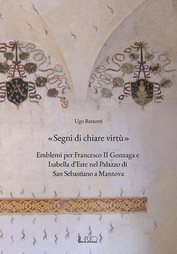 «Segni di chiare virtù». Emblemi per Francesco II Gonzaga e Isabella d'Este nel Palazzo di San Sebastiano a Mantova - Ugo Bazzotti - Libro Il Rio 2021 | Libraccio.it