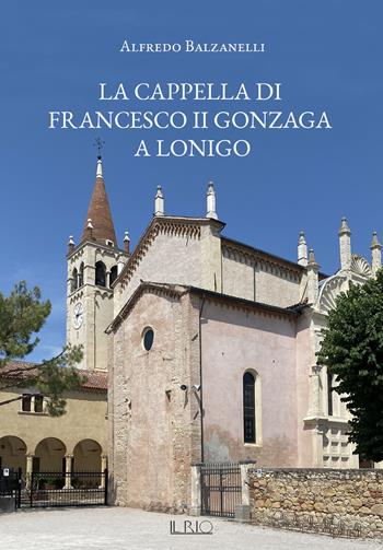 La cappella di Francesco II Gonzaga a Lonigo - Alfredo Balzanelli - Libro Il Rio 2022 | Libraccio.it