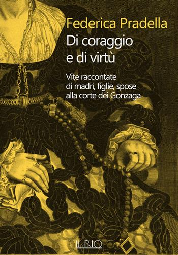 Di coraggio e di virtù. Vite raccontate di madri, figlie, spose alla corte dei Gonzaga - Federica Pradella - Libro Il Rio 2024, Loci | Libraccio.it