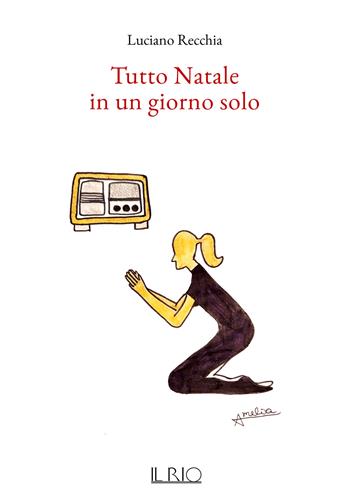 Tutto Natale in un giorno solo - Luciano Recchia - Libro Il Rio 2025 | Libraccio.it
