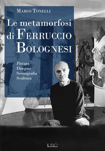 Le metamorfosi di Ferruccio Bolognesi. Pittura, disegno, scenografia, scultura - Marco Tonelli - Libro Il Rio 2026, Il Rio arte | Libraccio.it